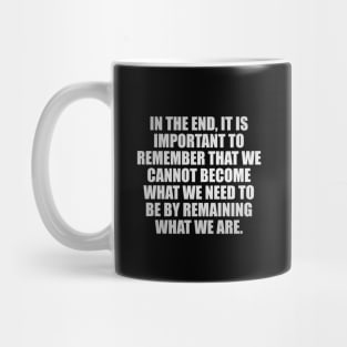 In the end, it is important to remember that we cannot become what we need to be by remaining what we are Mug